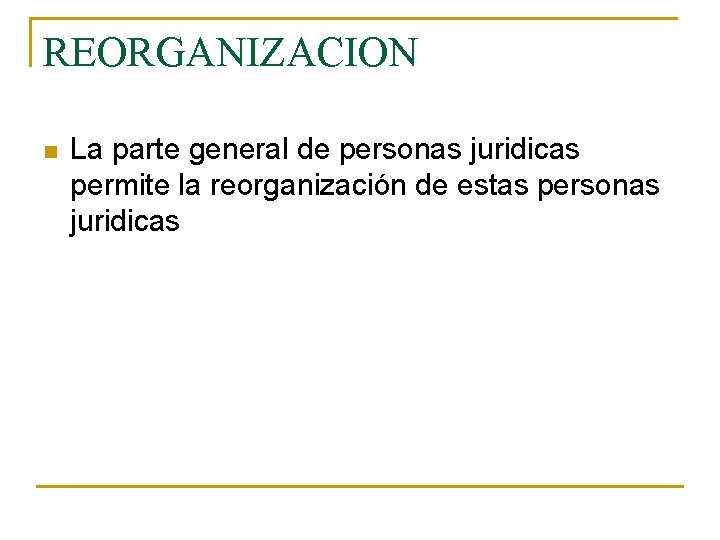 REORGANIZACION n La parte general de personas juridicas permite la reorganización de estas personas
