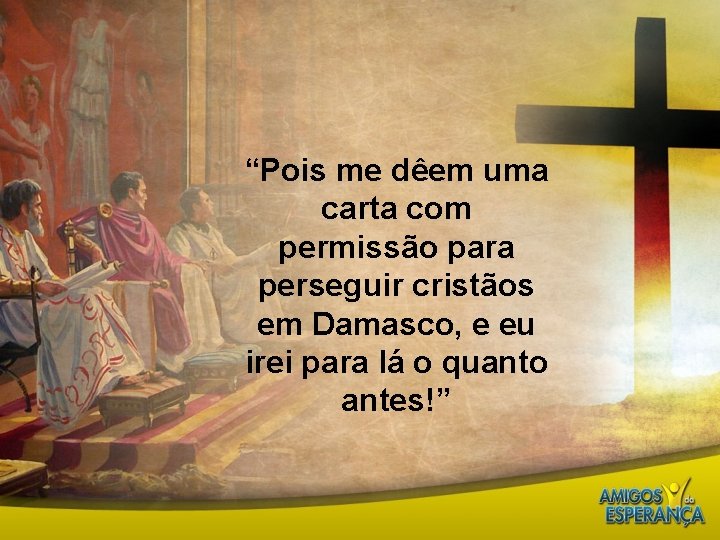 “Pois me dêem uma carta com permissão para perseguir cristãos em Damasco, e eu