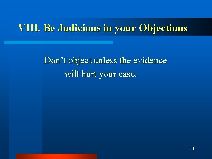 VIII. Be Judicious in your Objections Don’t object unless the evidence will hurt your