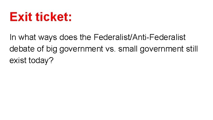 Exit ticket: In what ways does the Federalist/Anti-Federalist debate of big government vs. small