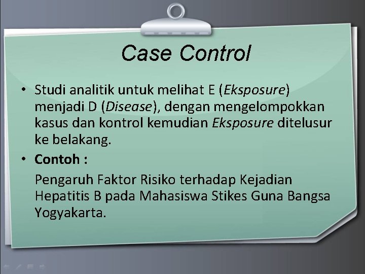 Case Control • Studi analitik untuk melihat E (Eksposure) menjadi D (Disease), dengan mengelompokkan