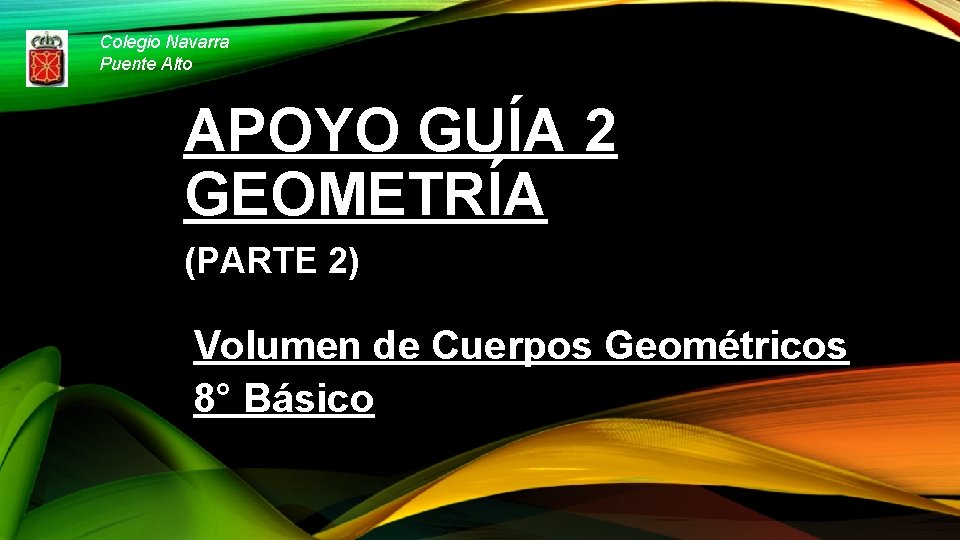Colegio Navarra Puente Alto APOYO GUÍA 2 GEOMETRÍA (PARTE 2) Volumen de Cuerpos Geométricos Colegio Navarra Puente Alto APOYO GUÍA 2 GEOMETRÍA (PARTE 2) Volumen de Cuerpos Geométricos