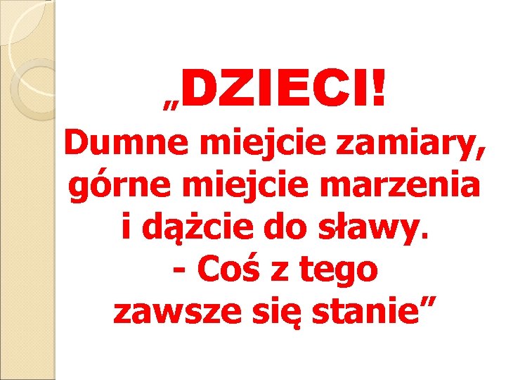 „DZIECI! Dumne miejcie zamiary, górne miejcie marzenia i dążcie do sławy. - Coś z