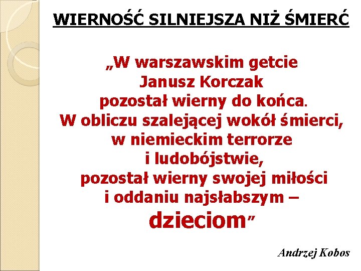 WIERNOŚĆ SILNIEJSZA NIŻ ŚMIERĆ „W warszawskim getcie Janusz Korczak pozostał wierny do końca. W