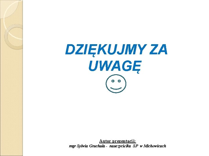 DZIĘKUJMY ZA UWAGĘ Autor prezentacji: mgr Sylwia Gruchała - nauczycielka SP w Michowicach 