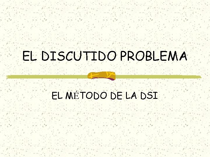 EL DISCUTIDO PROBLEMA EL MÉTODO DE LA DSI EL DISCUTIDO PROBLEMA EL MÉTODO DE LA DSI