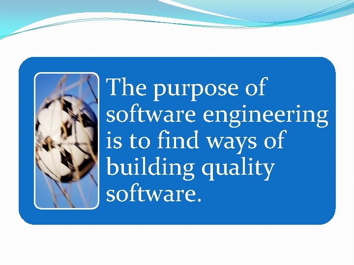 The purpose of software engineering is to find ways of building quality software. 