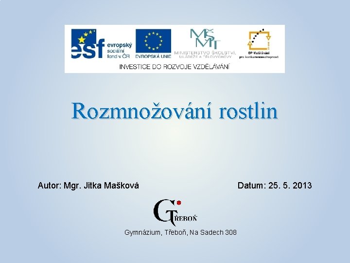 Rozmnožování rostlin Autor: Mgr. Jitka Mašková Gymnázium, Třeboň, Na Sadech 308 Datum: 25. 5.