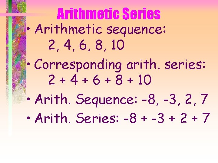 Arithmetic Series • Arithmetic sequence: 2, 4, 6, 8, 10 • Corresponding arith. series: