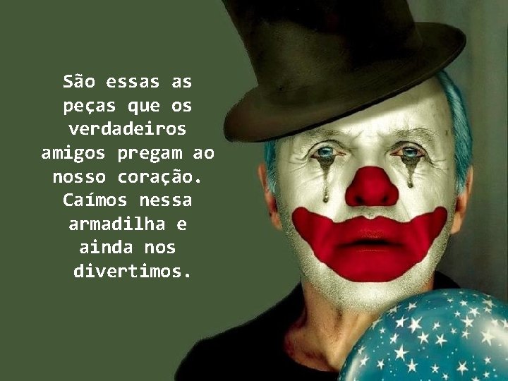 São essas as peças que os verdadeiros amigos pregam ao nosso coração. Caímos nessa