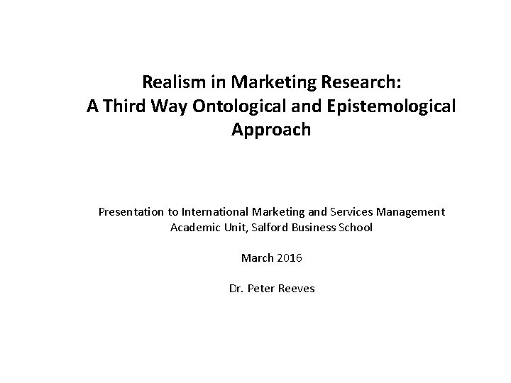 Realism in Marketing Research: A Third Way Ontological and Epistemological Approach Presentation to International