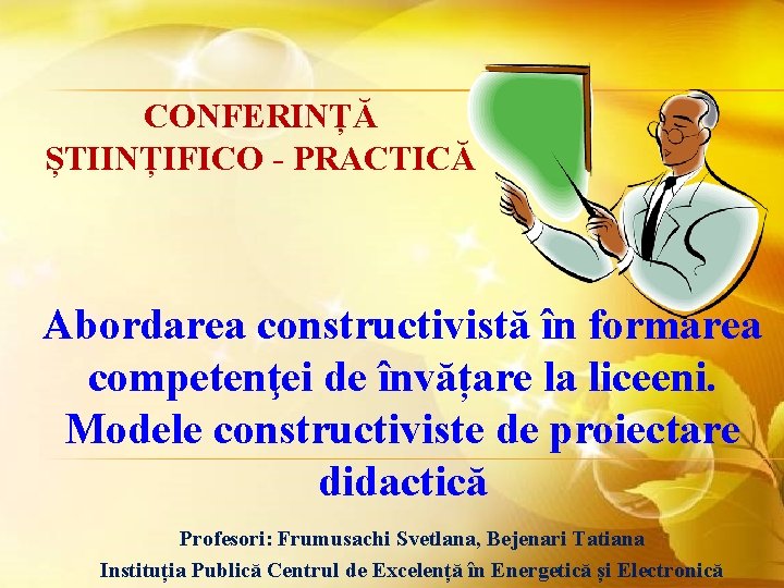 CONFERINȚĂ ȘTIINȚIFICO - PRACTICĂ Abordarea constructivistă în formarea competenţei de învățare la liceeni. Modele