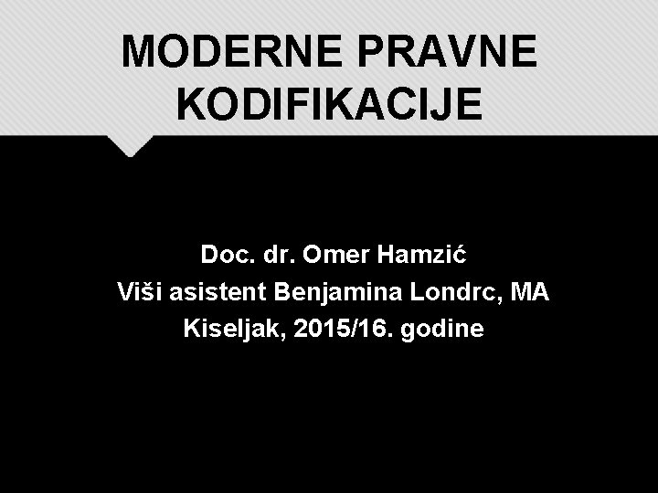 MODERNE PRAVNE KODIFIKACIJE Doc. dr. Omer Hamzić Viši asistent Benjamina Londrc, MA Kiseljak, 2015/16.