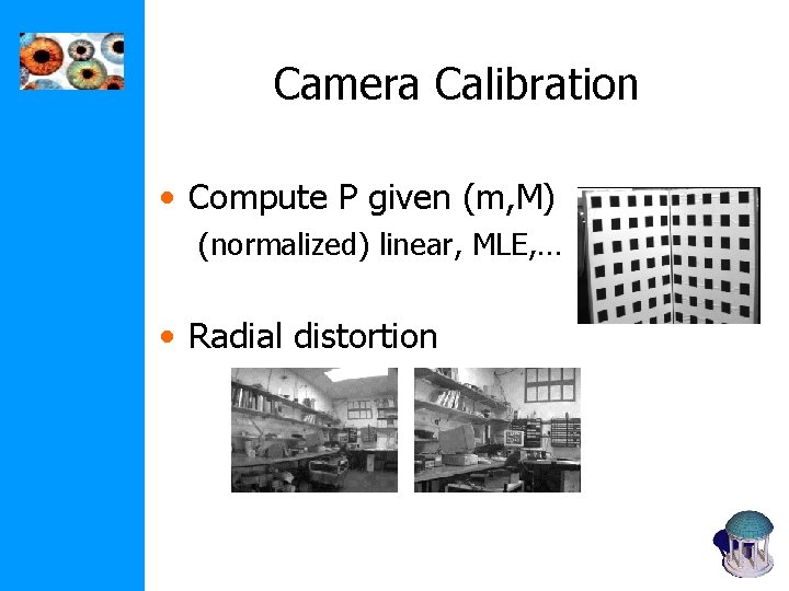 Camera Calibration • Compute P given (m, M) (normalized) linear, MLE, … • Radial Camera Calibration • Compute P given (m, M) (normalized) linear, MLE, … • Radial