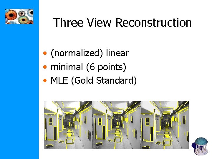 Three View Reconstruction • (normalized) linear • minimal (6 points) • MLE (Gold Standard) Three View Reconstruction • (normalized) linear • minimal (6 points) • MLE (Gold Standard)