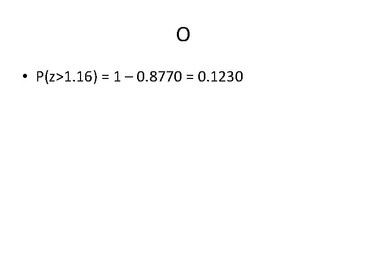 O • P(z>1. 16) = 1 – 0. 8770 = 0. 1230 