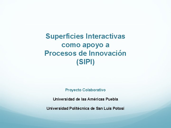 Superficies Interactivas como apoyo a Procesos de Innovación (SIPI) Proyecto Colaborativo Universidad de las Superficies Interactivas como apoyo a Procesos de Innovación (SIPI) Proyecto Colaborativo Universidad de las