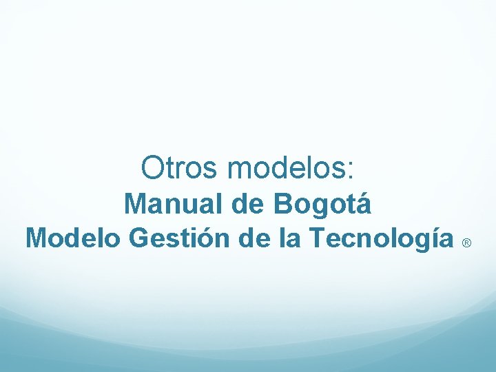 Otros modelos: Manual de Bogotá Modelo Gestión de la Tecnología ® Otros modelos: Manual de Bogotá Modelo Gestión de la Tecnología ®