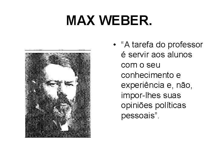 MAX WEBER. • “A tarefa do professor é servir aos alunos com o seu