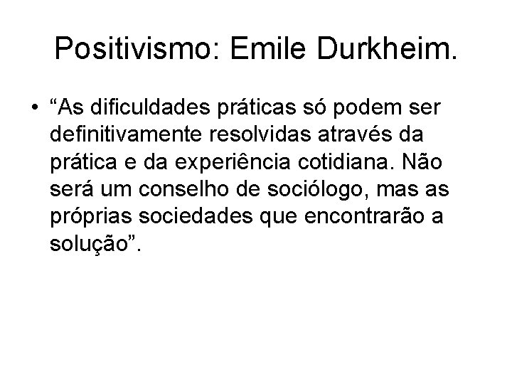 Positivismo: Emile Durkheim. • “As dificuldades práticas só podem ser definitivamente resolvidas através da