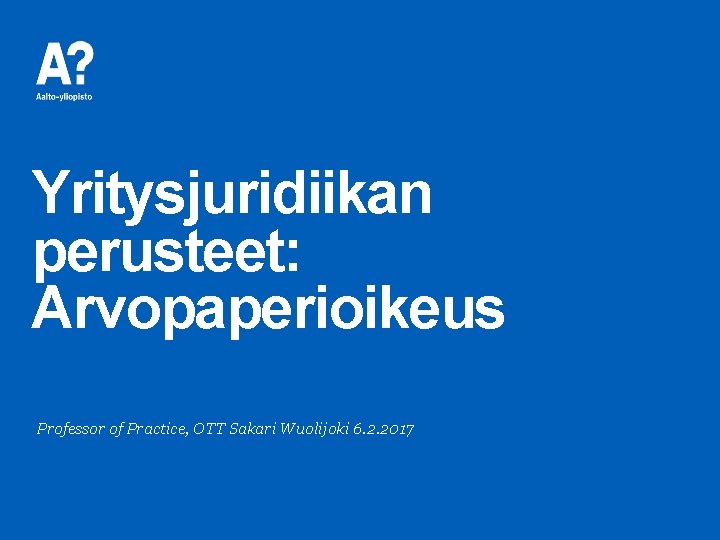 Yritysjuridiikan perusteet: Arvopaperioikeus Professor of Practice, OTT Sakari Wuolijoki 6. 2. 2017 