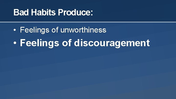 Bad Habits Produce: • Feelings of unworthiness • Feelings of discouragement 