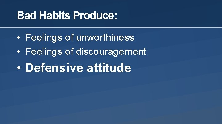 Bad Habits Produce: • Feelings of unworthiness • Feelings of discouragement • Defensive attitude