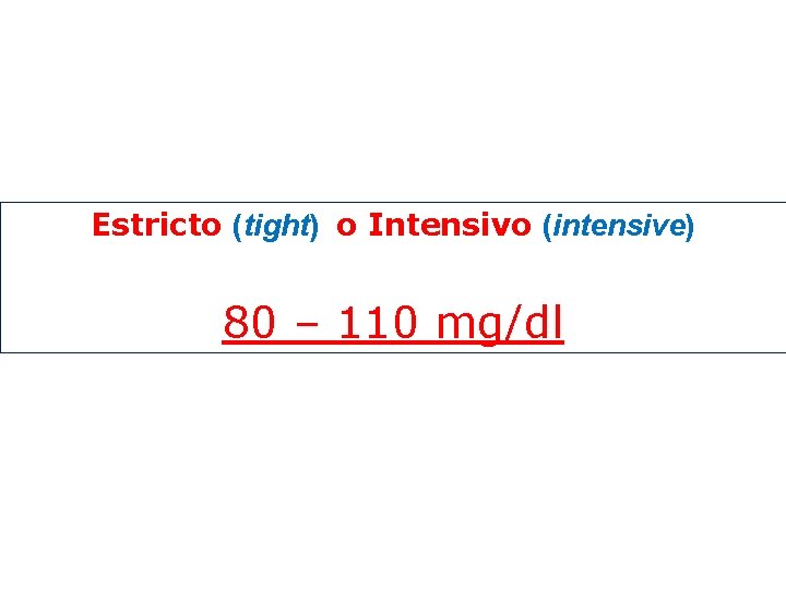 Estricto (tight) o Intensivo (intensive) 80 – 110 mg/dl Estricto (tight) o Intensivo (intensive) 80 – 110 mg/dl