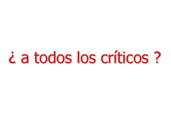 ¿ a todos los críticos ? ¿ a todos los críticos ?