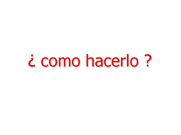 ¿ como hacerlo ? ¿ como hacerlo ?