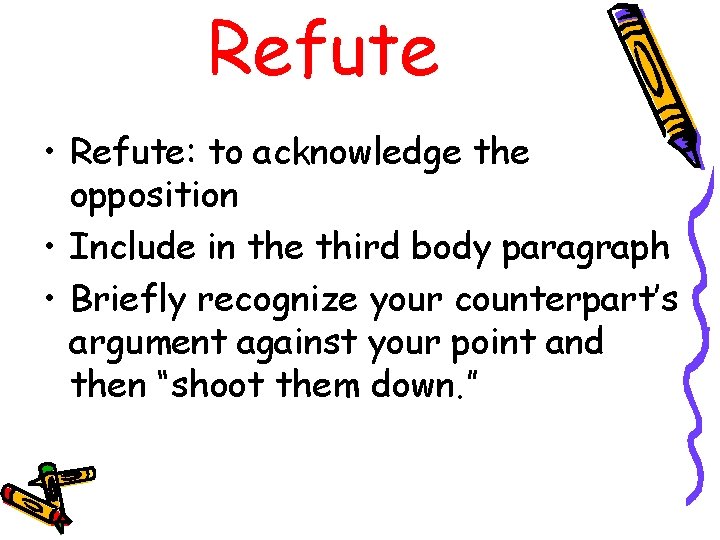 Refute • Refute: to acknowledge the opposition • Include in the third body paragraph