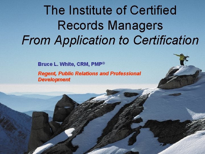 The Institute of Certified Records Managers From Application to Certification Bruce L. White, CRM,