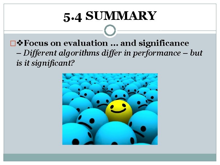 5. 4 SUMMARY � Focus on evaluation. . . and significance – Different algorithms 5. 4 SUMMARY � Focus on evaluation. . . and significance – Different algorithms