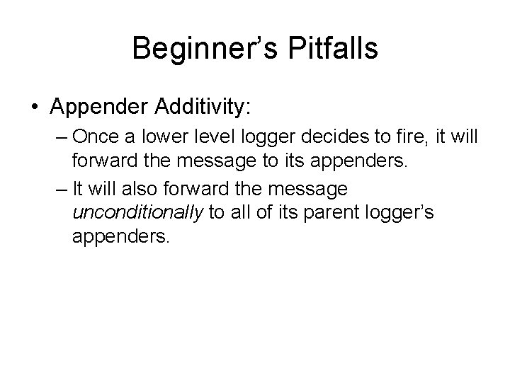 Beginner’s Pitfalls • Appender Additivity: – Once a lower level logger decides to fire,