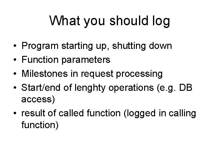 What you should log • • Program starting up, shutting down Function parameters Milestones