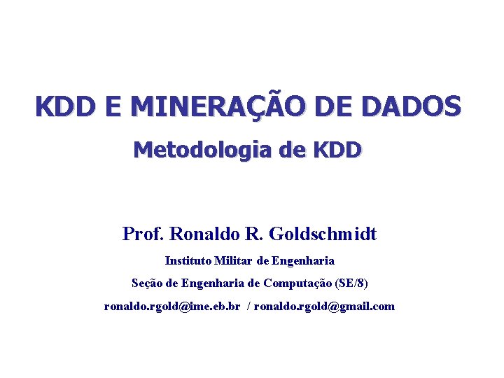 KDD E MINERAÇÃO DE DADOS Metodologia de KDD Prof. Ronaldo R. Goldschmidt Instituto Militar