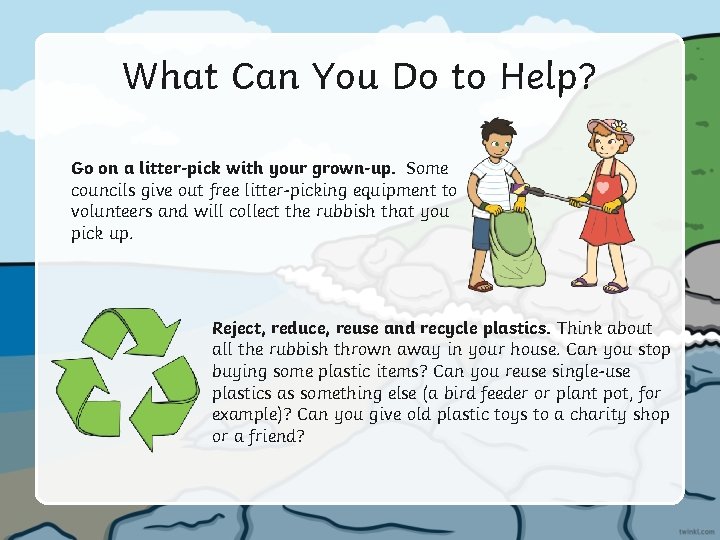 What Can You Do to Help? Go on a litter-pick with your grown-up. Some