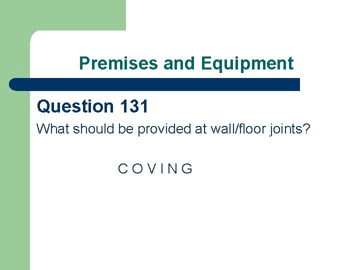 Premises and Equipment Question 131 What should be provided at wall/floor joints? COVING 