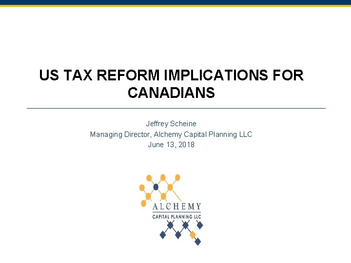 US TAX REFORM IMPLICATIONS FOR CANADIANS Jeffrey Scheine Managing Director, Alchemy Capital Planning LLC