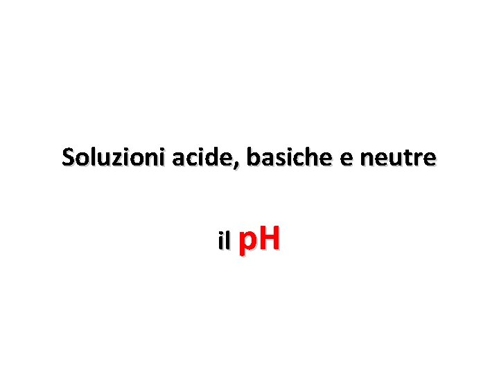 Soluzioni acide, basiche e neutre il p. H 