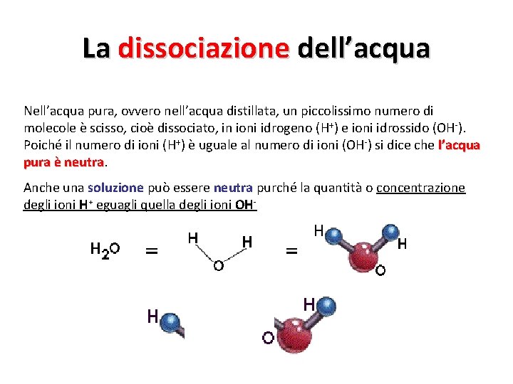 La dissociazione dell’acqua Nell’acqua pura, ovvero nell’acqua distillata, un piccolissimo numero di molecole è