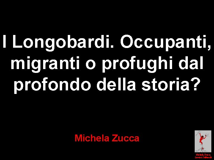 I Longobardi. Occupanti, migranti o profughi dal profondo della storia? Michela Zucca Servizi Culturali