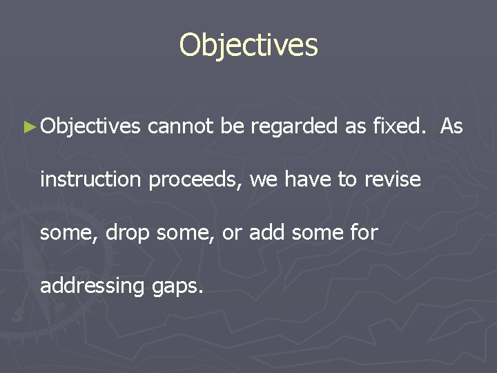Objectives ► Objectives cannot be regarded as fixed. As instruction proceeds, we have to