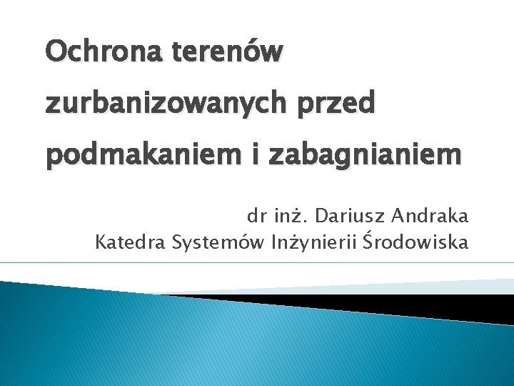 Ochrona terenów zurbanizowanych przed podmakaniem i zabagnianiem dr inż. Dariusz Andraka Katedra Systemów Inżynierii