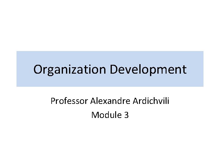 Organization Development Professor Alexandre Ardichvili Module 3 