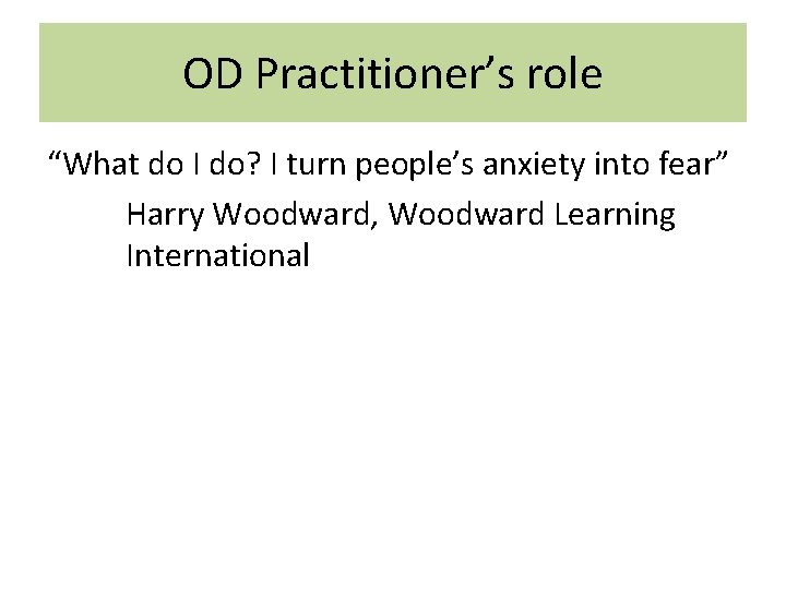 OD Practitioner’s role “What do I do? I turn people’s anxiety into fear” Harry