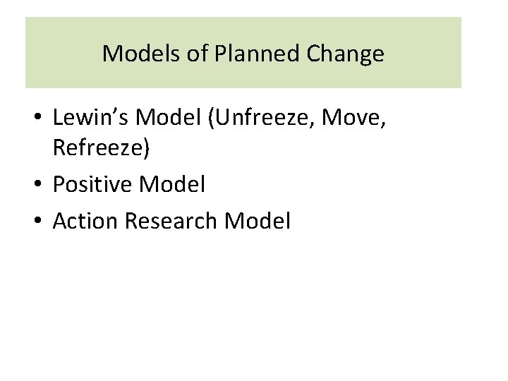 Models of Planned Change • Lewin’s Model (Unfreeze, Move, Refreeze) • Positive Model •