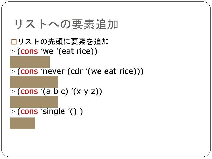 リストへの要素追加 �リストの先頭に要素を追加 > (cons ’we ’(eat rice)) (we eat rice) > (cons ’never (cdr