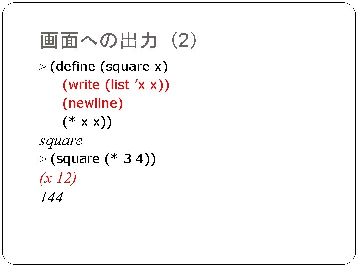 画面への出力（2） > (define (square x) (write (list ’x x)) (newline) (* x x)) square