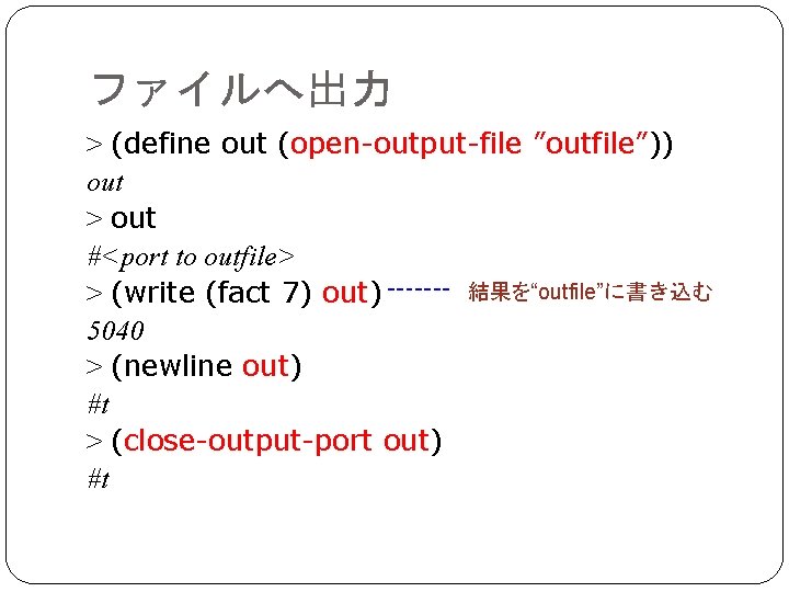 ファイルへ出力 > (define out (open-output-file ”outfile”)) out > out #<port to outfile> 結果を“outfile”に書き込む >